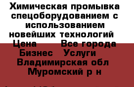 Химическая промывка спецоборудованием с использованием новейших технологий › Цена ­ 7 - Все города Бизнес » Услуги   . Владимирская обл.,Муромский р-н